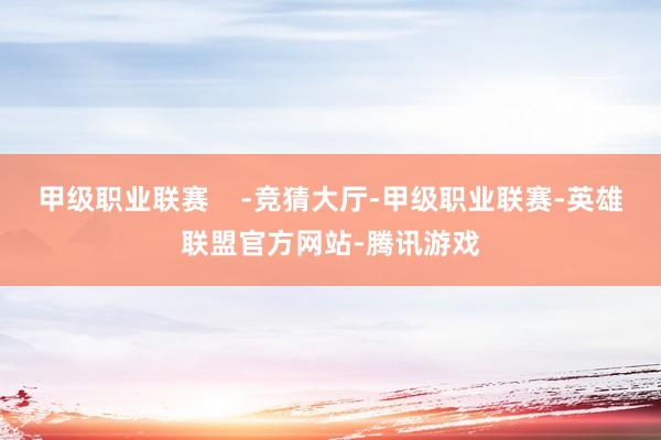 甲级职业联赛    -竞猜大厅-甲级职业联赛-英雄联盟官方网站-腾讯游戏
