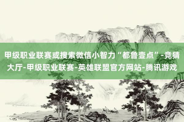 甲级职业联赛或搜索微信小智力“都鲁壹点”-竞猜大厅-甲级职业联赛-英雄联盟官方网站-腾讯游戏