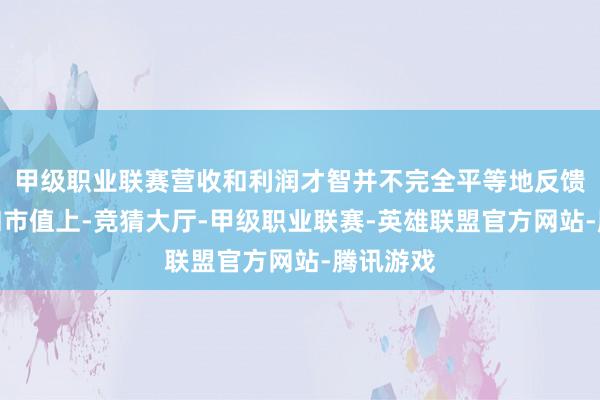 甲级职业联赛营收和利润才智并不完全平等地反馈在股价和市值上-竞猜大厅-甲级职业联赛-英雄联盟官方网站-腾讯游戏