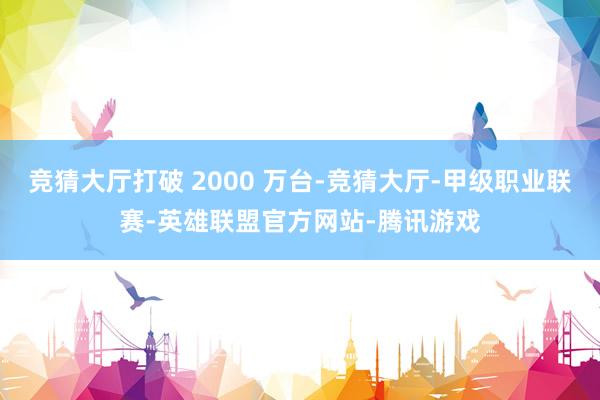 竞猜大厅打破 2000 万台-竞猜大厅-甲级职业联赛-英雄联盟官方网站-腾讯游戏
