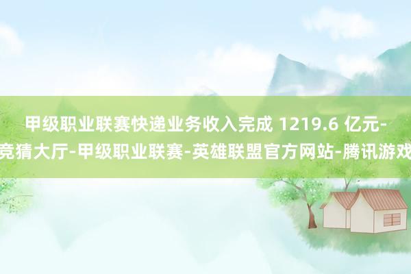 甲级职业联赛快递业务收入完成 1219.6 亿元-竞猜大厅-甲级职业联赛-英雄联盟官方网站-腾讯游戏