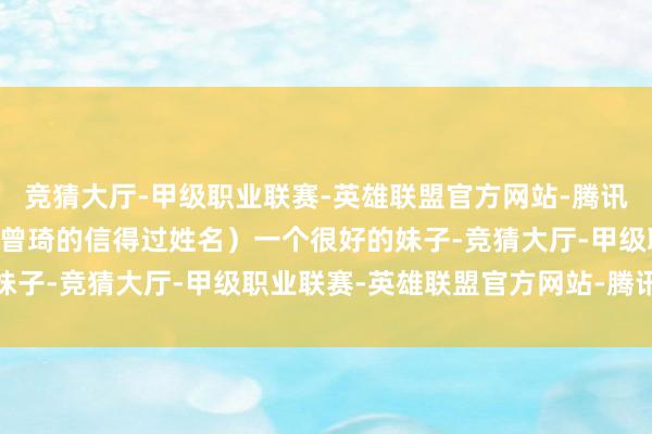 竞猜大厅-甲级职业联赛-英雄联盟官方网站-腾讯游戏并配文“XX（注：曾琦的信得过姓名）一个很好的妹子-竞猜大厅-甲级职业联赛-英雄联盟官方网站-腾讯游戏