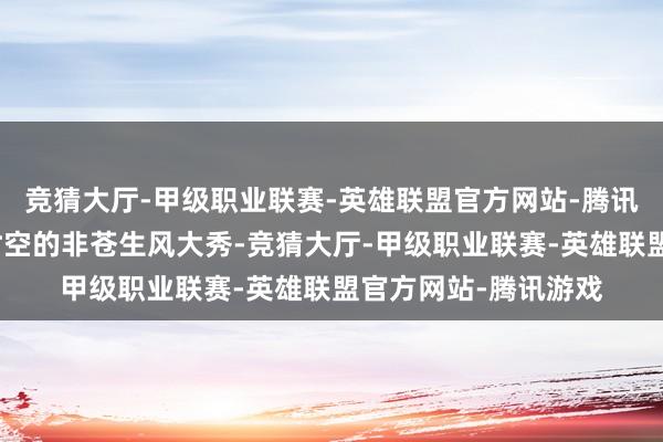 竞猜大厅-甲级职业联赛-英雄联盟官方网站-腾讯游戏如归并场穿越时空的非苍生风大秀-竞猜大厅-甲级职业联赛-英雄联盟官方网站-腾讯游戏