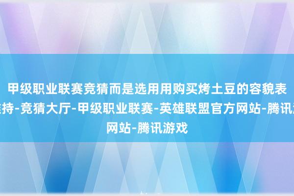 甲级职业联赛竞猜而是选用用购买烤土豆的容貌表达维持-竞猜大厅-甲级职业联赛-英雄联盟官方网站-腾讯游戏