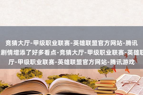 竞猜大厅-甲级职业联赛-英雄联盟官方网站-腾讯游戏这一独到的设定为剧情增添了好多看点-竞猜大厅-甲级职业联赛-英雄联盟官方网站-腾讯游戏