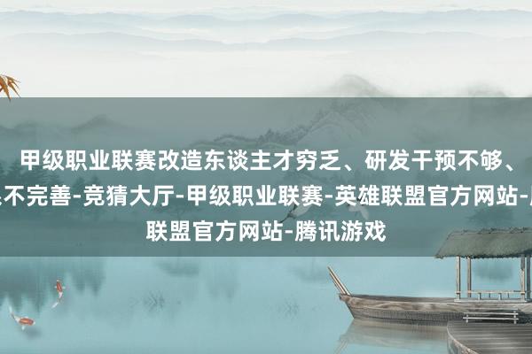 甲级职业联赛改造东谈主才穷乏、研发干预不够、改造体系不完善-竞猜大厅-甲级职业联赛-英雄联盟官方网站-腾讯游戏