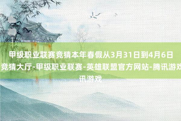 甲级职业联赛竞猜本年春假从3月31日到4月6日-竞猜大厅-甲级职业联赛-英雄联盟官方网站-腾讯游戏