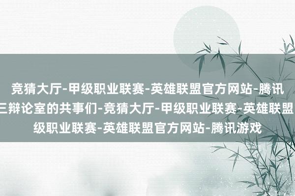 竞猜大厅-甲级职业联赛-英雄联盟官方网站-腾讯游戏是第一第二第三辩论室的共事们-竞猜大厅-甲级职业联赛-英雄联盟官方网站-腾讯游戏