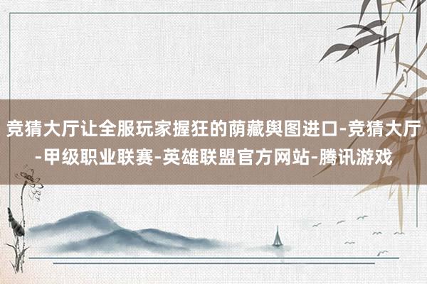 竞猜大厅让全服玩家握狂的荫藏舆图进口-竞猜大厅-甲级职业联赛-英雄联盟官方网站-腾讯游戏