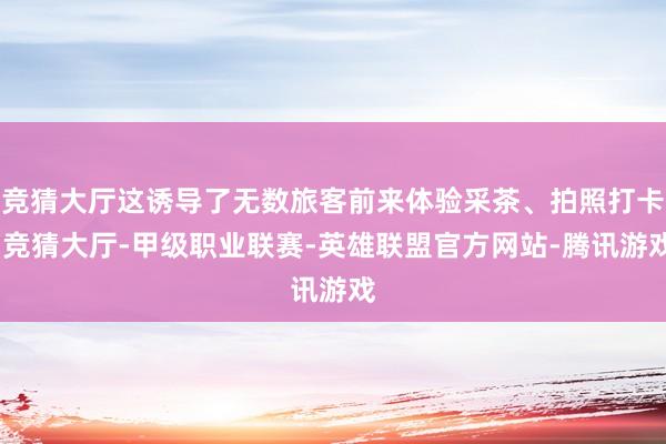 竞猜大厅这诱导了无数旅客前来体验采茶、拍照打卡-竞猜大厅-甲级职业联赛-英雄联盟官方网站-腾讯游戏