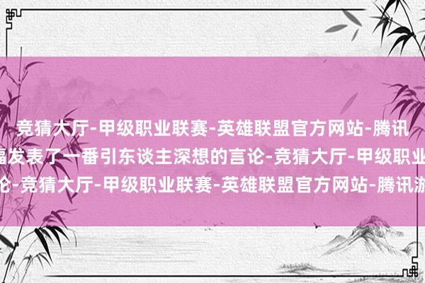 竞猜大厅-甲级职业联赛-英雄联盟官方网站-腾讯游戏比亚迪董事长王传福发表了一番引东谈主深想的言论-竞猜大厅-甲级职业联赛-英雄联盟官方网站-腾讯游戏