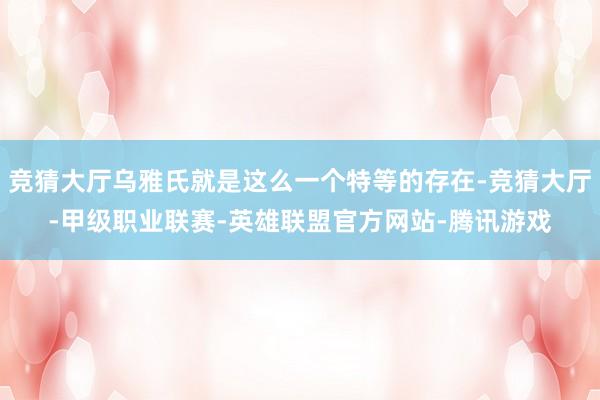 竞猜大厅乌雅氏就是这么一个特等的存在-竞猜大厅-甲级职业联赛-英雄联盟官方网站-腾讯游戏