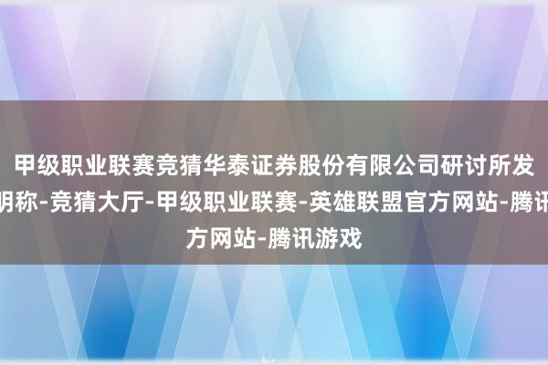 甲级职业联赛竞猜华泰证券股份有限公司研讨所发布声明称-竞猜大厅-甲级职业联赛-英雄联盟官方网站-腾讯游戏