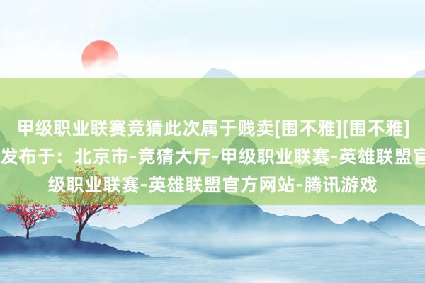 甲级职业联赛竞猜此次属于贱卖[围不雅][围不雅]#微博跨域策划#  发布于：北京市-竞猜大厅-甲级职业联赛-英雄联盟官方网站-腾讯游戏