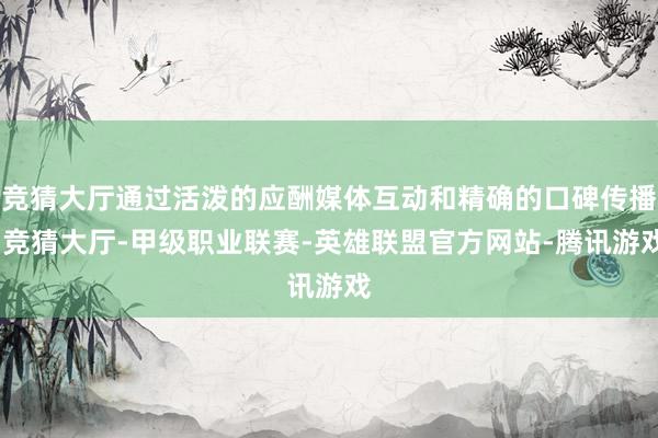 竞猜大厅通过活泼的应酬媒体互动和精确的口碑传播-竞猜大厅-甲级职业联赛-英雄联盟官方网站-腾讯游戏
