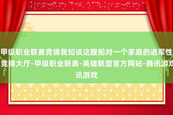 甲级职业联赛竞猜我知谈这艘船对一个家庭的进军性-竞猜大厅-甲级职业联赛-英雄联盟官方网站-腾讯游戏