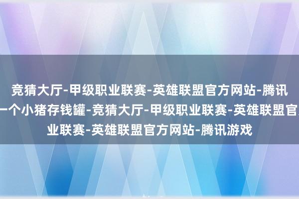 竞猜大厅-甲级职业联赛-英雄联盟官方网站-腾讯游戏专门准备了一个小猪存钱罐-竞猜大厅-甲级职业联赛-英雄联盟官方网站-腾讯游戏