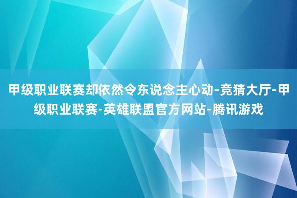 甲级职业联赛却依然令东说念主心动-竞猜大厅-甲级职业联赛-英雄联盟官方网站-腾讯游戏