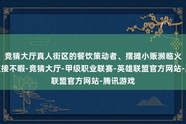 竞猜大厅真人街区的餐饮策动者、摆摊小贩濒临火爆客流应接不暇-竞猜大厅-甲级职业联赛-英雄联盟官方网站-腾讯游戏