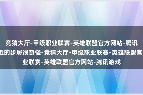 竞猜大厅-甲级职业联赛-英雄联盟官方网站-腾讯游戏说小五郎最近的步履很奇怪-竞猜大厅-甲级职业联赛-英雄联盟官方网站-腾讯游戏