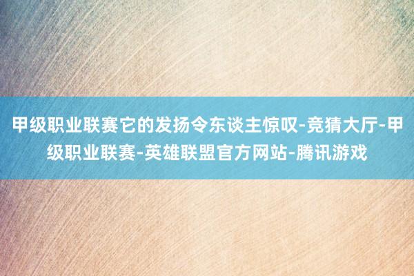 甲级职业联赛它的发扬令东谈主惊叹-竞猜大厅-甲级职业联赛-英雄联盟官方网站-腾讯游戏