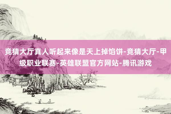 竞猜大厅真人听起来像是天上掉馅饼-竞猜大厅-甲级职业联赛-英雄联盟官方网站-腾讯游戏