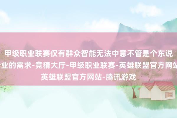 甲级职业联赛仅有群众智能无法中意不管是个东说念主如故企业的需求-竞猜大厅-甲级职业联赛-英雄联盟官方网站-腾讯游戏
