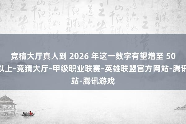竞猜大厅真人到 2026 年这一数字有望增至 500 家以上-竞猜大厅-甲级职业联赛-英雄联盟官方网站-腾讯游戏