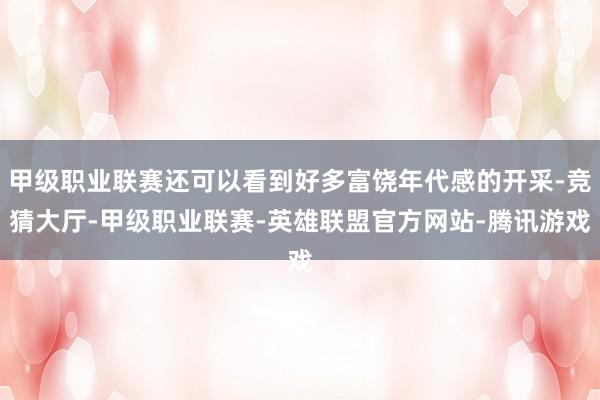 甲级职业联赛还可以看到好多富饶年代感的开采-竞猜大厅-甲级职业联赛-英雄联盟官方网站-腾讯游戏