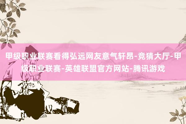 甲级职业联赛看得弘远网友意气轩昂-竞猜大厅-甲级职业联赛-英雄联盟官方网站-腾讯游戏