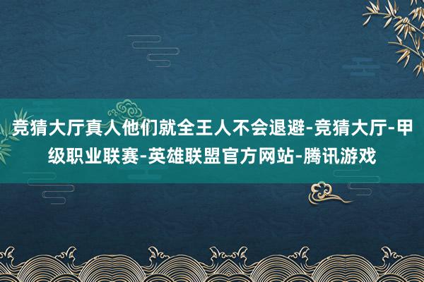 竞猜大厅真人他们就全王人不会退避-竞猜大厅-甲级职业联赛-英雄联盟官方网站-腾讯游戏