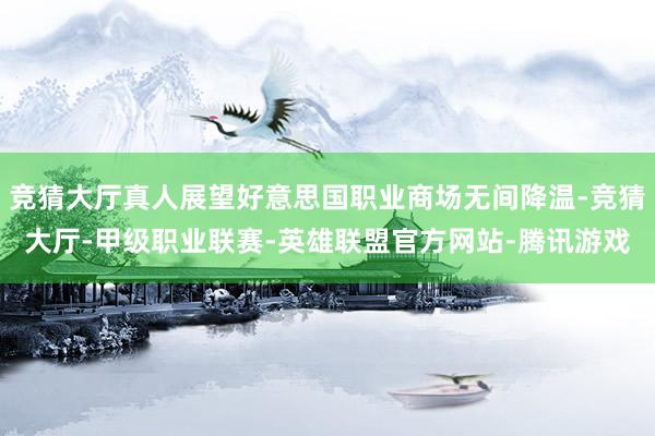 竞猜大厅真人展望好意思国职业商场无间降温-竞猜大厅-甲级职业联赛-英雄联盟官方网站-腾讯游戏