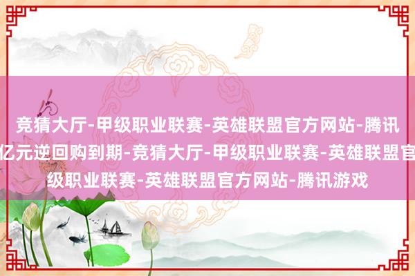 竞猜大厅-甲级职业联赛-英雄联盟官方网站-腾讯游戏当日有3860亿元逆回购到期-竞猜大厅-甲级职业联赛-英雄联盟官方网站-腾讯游戏