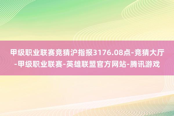 甲级职业联赛竞猜沪指报3176.08点-竞猜大厅-甲级职业联赛-英雄联盟官方网站-腾讯游戏