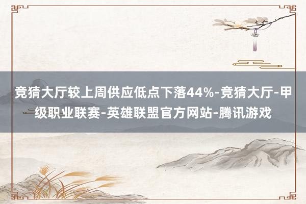 竞猜大厅较上周供应低点下落44%-竞猜大厅-甲级职业联赛-英雄联盟官方网站-腾讯游戏
