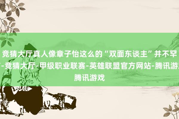 竞猜大厅真人像章子怡这么的“双面东谈主”并不罕有-竞猜大厅-甲级职业联赛-英雄联盟官方网站-腾讯游戏