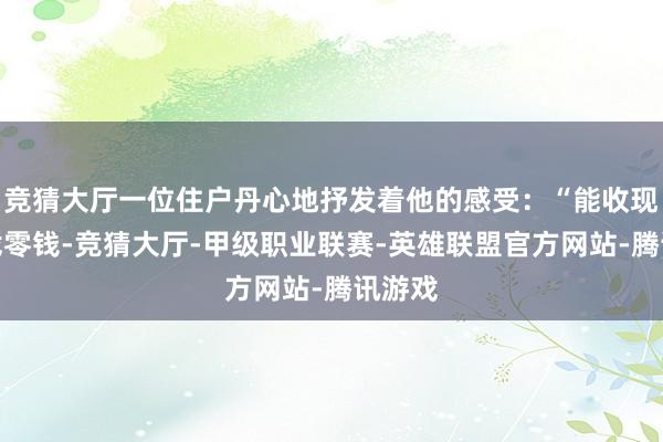 竞猜大厅一位住户丹心地抒发着他的感受：“能收现款会找零钱-竞猜大厅-甲级职业联赛-英雄联盟官方网站-腾讯游戏