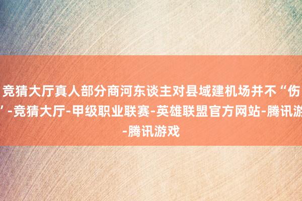 竞猜大厅真人部分商河东谈主对县域建机场并不“伤风”-竞猜大厅-甲级职业联赛-英雄联盟官方网站-腾讯游戏