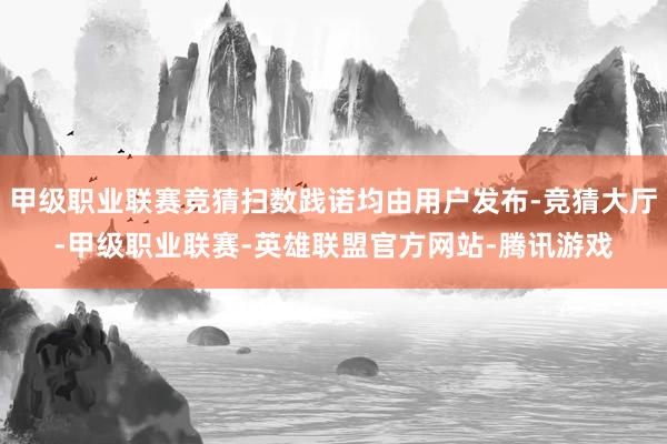 甲级职业联赛竞猜扫数践诺均由用户发布-竞猜大厅-甲级职业联赛-英雄联盟官方网站-腾讯游戏