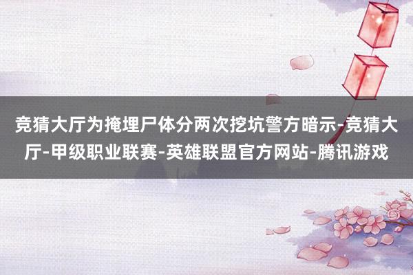 竞猜大厅为掩埋尸体分两次挖坑　　警方暗示-竞猜大厅-甲级职业联赛-英雄联盟官方网站-腾讯游戏