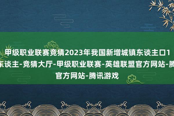 甲级职业联赛竞猜2023年我国新增城镇东谈主口1196万东谈主-竞猜大厅-甲级职业联赛-英雄联盟官方网站-腾讯游戏