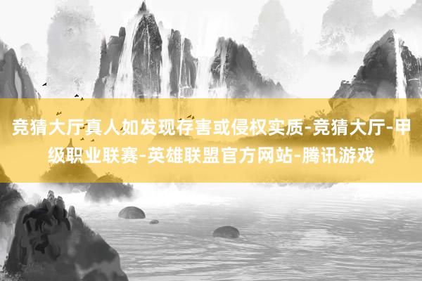 竞猜大厅真人如发现存害或侵权实质-竞猜大厅-甲级职业联赛-英雄联盟官方网站-腾讯游戏
