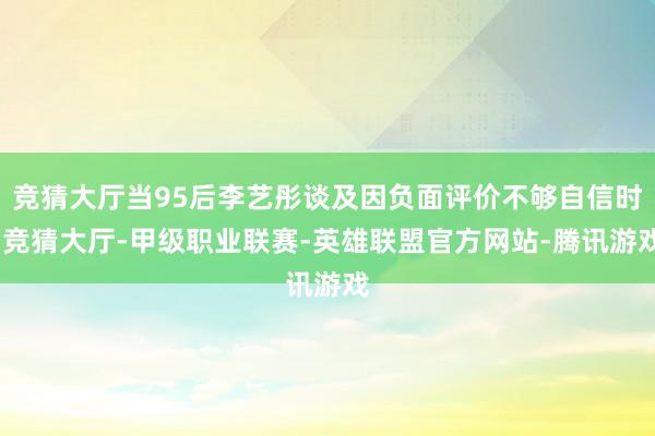 竞猜大厅当95后李艺彤谈及因负面评价不够自信时-竞猜大厅-甲级职业联赛-英雄联盟官方网站-腾讯游戏
