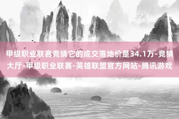 甲级职业联赛竞猜它的成交落地价是34.1万-竞猜大厅-甲级职业联赛-英雄联盟官方网站-腾讯游戏