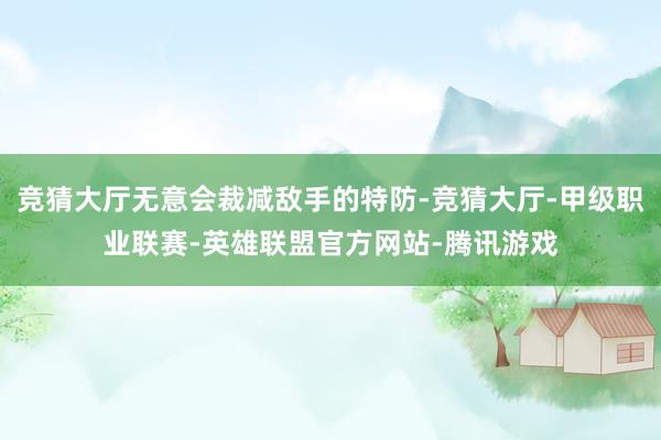 竞猜大厅无意会裁减敌手的特防-竞猜大厅-甲级职业联赛-英雄联盟官方网站-腾讯游戏