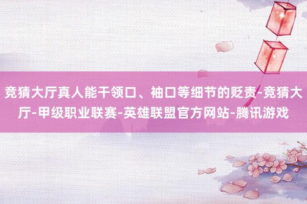 竞猜大厅真人能干领口、袖口等细节的贬责-竞猜大厅-甲级职业联赛-英雄联盟官方网站-腾讯游戏