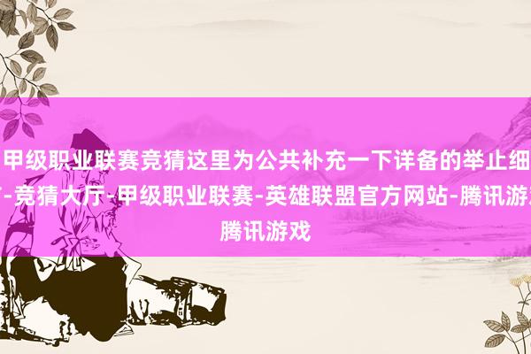 甲级职业联赛竞猜这里为公共补充一下详备的举止细节-竞猜大厅-甲级职业联赛-英雄联盟官方网站-腾讯游戏