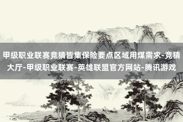 甲级职业联赛竞猜皆集保险要点区域用煤需求-竞猜大厅-甲级职业联赛-英雄联盟官方网站-腾讯游戏