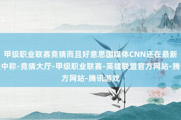 甲级职业联赛竞猜而且好意思国媒体CNN还在最新的报谈中称-竞猜大厅-甲级职业联赛-英雄联盟官方网站-腾讯游戏