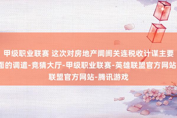 甲级职业联赛 这次对房地产阛阓关连税收计谋主要作了两方面的调遣-竞猜大厅-甲级职业联赛-英雄联盟官方网站-腾讯游戏